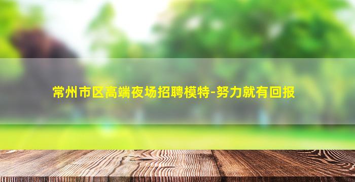 常州市区高端夜场招聘模特-努力就有回报